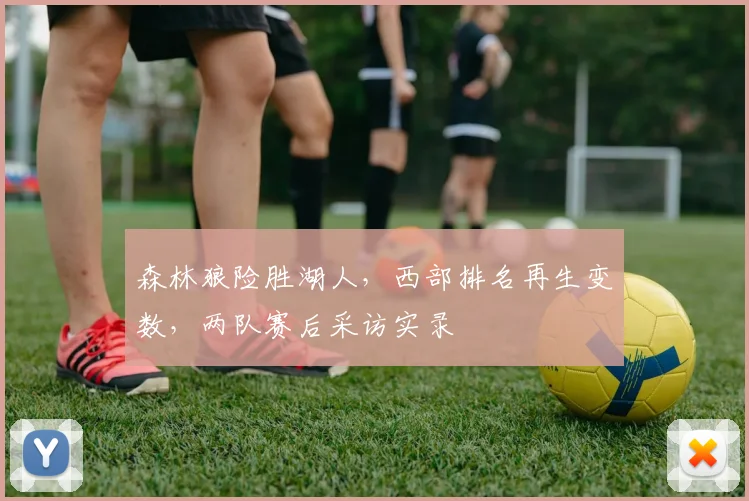 森林狼险胜湖人,西部排名再生变数,两队赛后采访实录