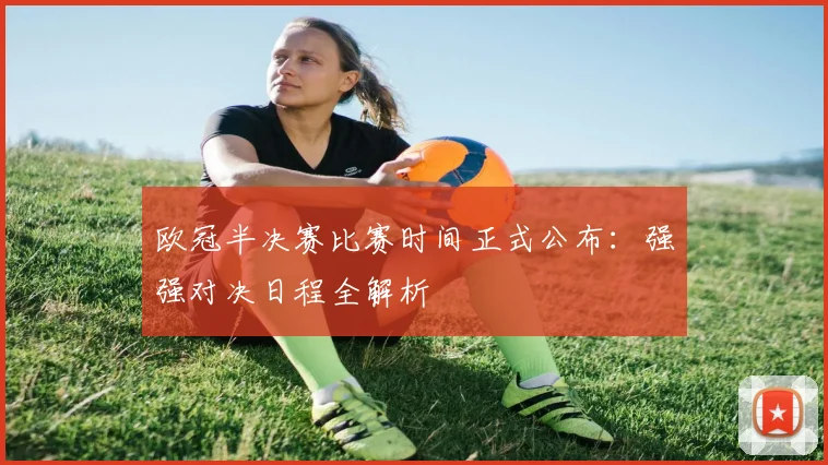 欧冠半决赛比赛时间正式公布：强强对决日程全解析