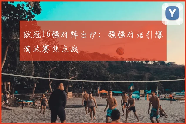 欧冠16强对阵出炉:强强对话引爆淘汰赛焦点战