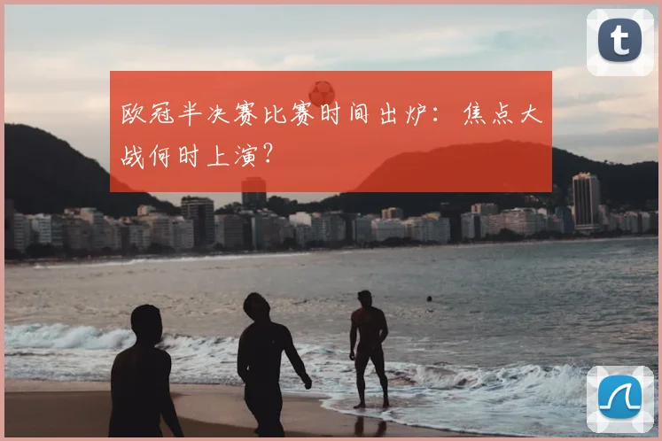 欧冠半决赛比赛时间出炉:焦点大战何时上演?