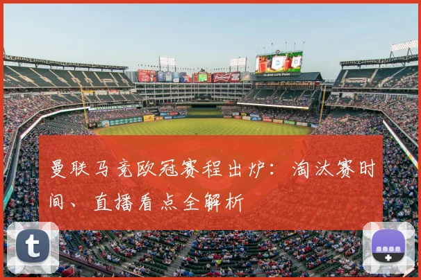 曼联马竞欧冠赛程出炉：淘汰赛时间、直播看点全解析