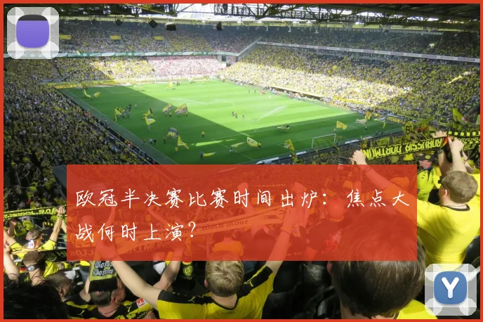 欧冠半决赛比赛时间出炉：焦点大战何时上演？