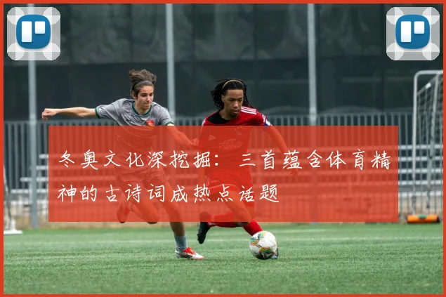 冬奥文化深挖掘:三首蕴含体育精神的古诗词成热点话题