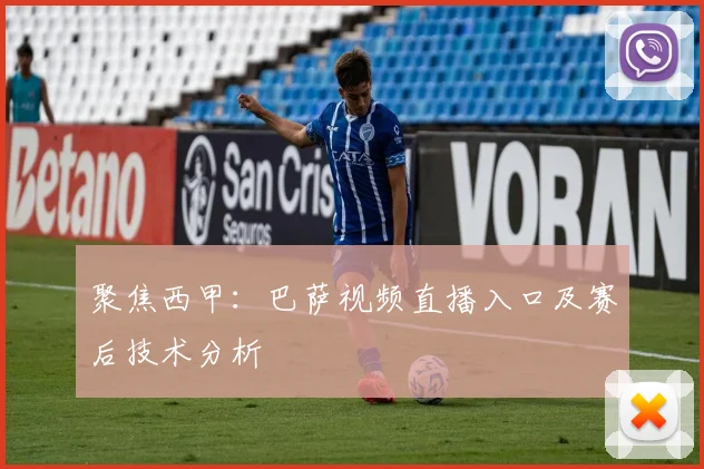 聚焦西甲:巴萨视频直播入口及赛后技术分析