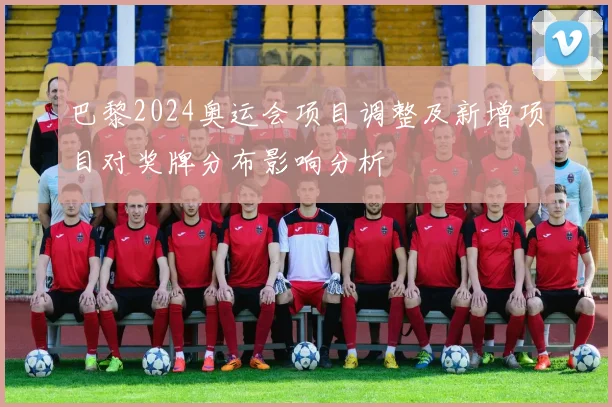 巴黎2024奥运会项目调整及新增项目对奖牌分布影响分析
