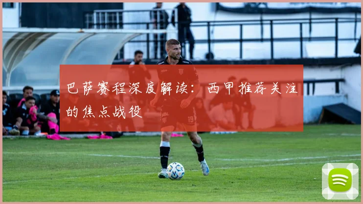 巴萨赛程深度解读:西甲推荐关注的焦点战役