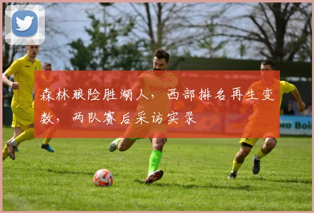 森林狼险胜湖人,西部排名再生变数,两队赛后采访实录