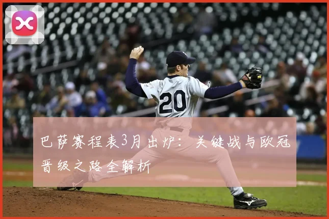 巴萨赛程表3月出炉:关键战与欧冠晋级之路全解析