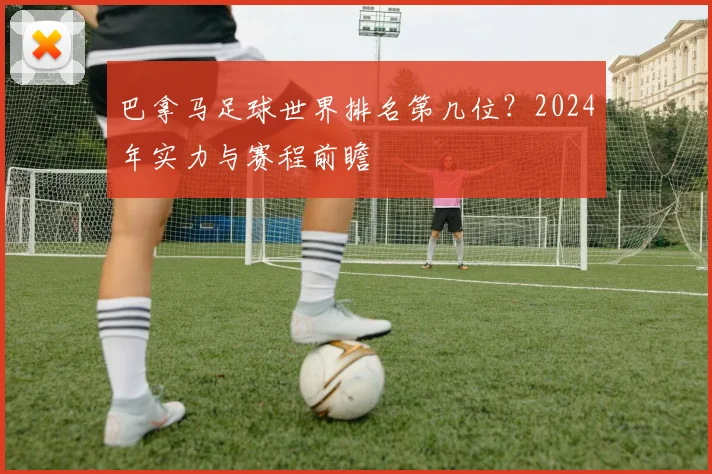 巴拿马足球世界排名第几位?2024年实力与赛程前瞻