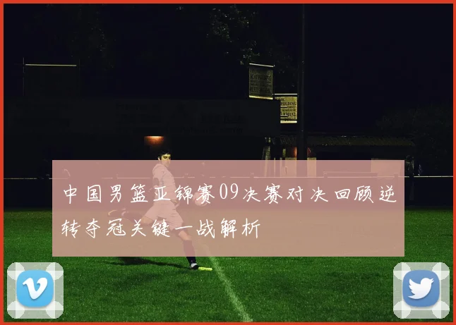 中国男篮亚锦赛09决赛对决回顾逆转夺冠关键一战解析