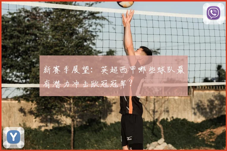 新赛季展望：英超西甲哪些球队最有潜力冲击欧冠冠军？