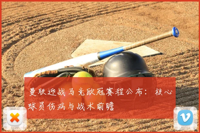 曼联迎战马竞欧冠赛程公布：核心球员伤病与战术前瞻