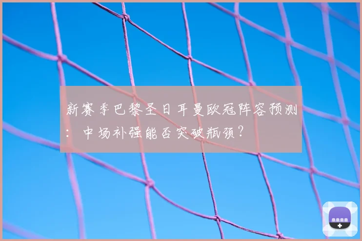 新赛季巴黎圣日耳曼欧冠阵容预测：中场补强能否突破瓶颈？