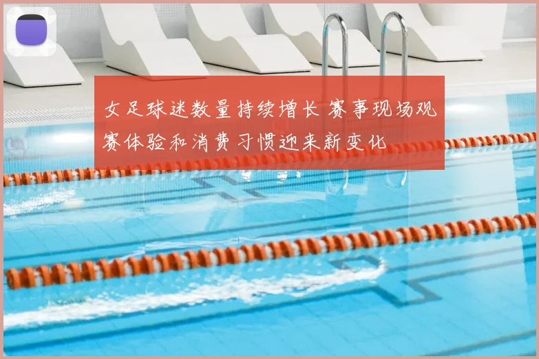 女足球迷数量持续增长 赛事现场观赛体验和消费习惯迎来新变化