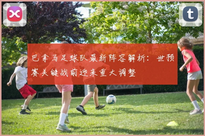 巴拿马足球队最新阵容解析:世预赛关键战前迎来重大调整