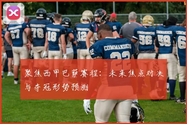 聚焦西甲巴萨赛程：未来焦点对决与夺冠形势预测