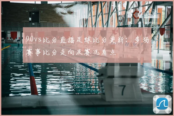 90vs比分直播足球比分更新:多场赛事比分走向及赛况看点